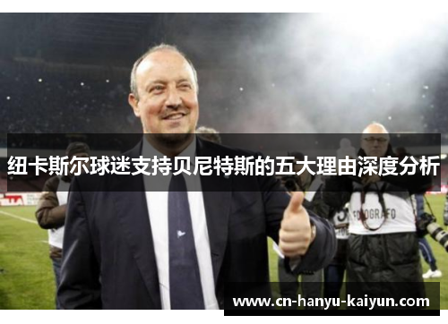 纽卡斯尔球迷支持贝尼特斯的五大理由深度分析