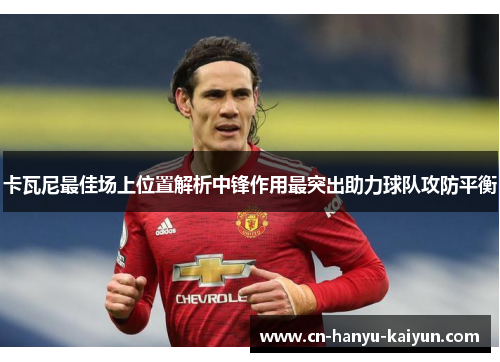 卡瓦尼最佳场上位置解析中锋作用最突出助力球队攻防平衡