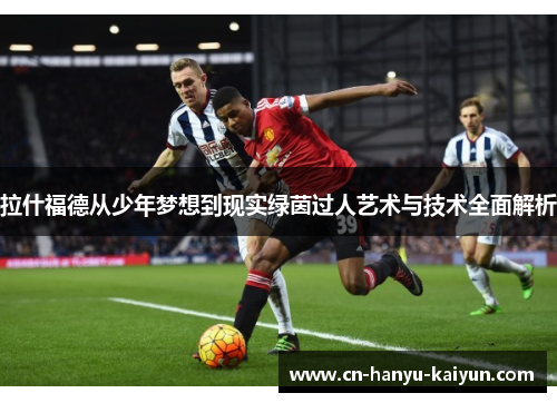 拉什福德从少年梦想到现实绿茵过人艺术与技术全面解析