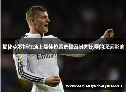 揭秘克罗斯在场上最佳位置选择及其对比赛的深远影响