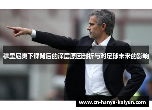 穆里尼奥下课背后的深层原因剖析与对足球未来的影响
