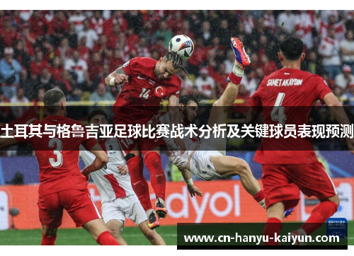 土耳其与格鲁吉亚足球比赛战术分析及关键球员表现预测
