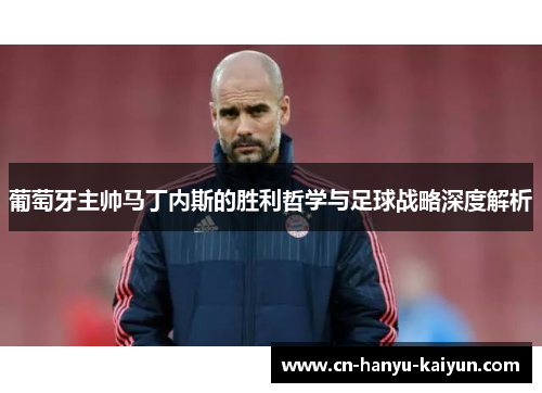 葡萄牙主帅马丁内斯的胜利哲学与足球战略深度解析