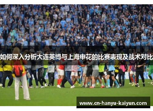 如何深入分析大连英博与上海申花的比赛表现及战术对比