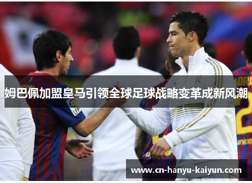 姆巴佩加盟皇马引领全球足球战略变革成新风潮