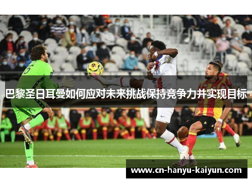 巴黎圣日耳曼如何应对未来挑战保持竞争力并实现目标