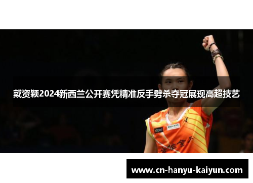 戴资颖2024新西兰公开赛凭精准反手劈杀夺冠展现高超技艺