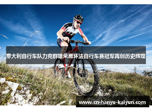 意大利自行车队力克群雄荣膺环法自行车赛冠军再创历史辉煌
