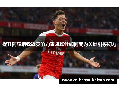 提升阿森纳锋线竞争力哲凯赖什如何成为关键引援助力