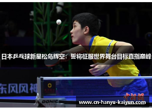 日本乒乓球新星松岛辉空：誓将征服世界舞台目标直指巅峰