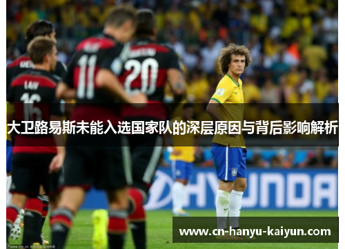 大卫路易斯未能入选国家队的深层原因与背后影响解析