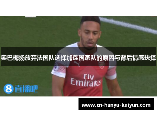 奥巴梅扬放弃法国队选择加蓬国家队的原因与背后情感抉择