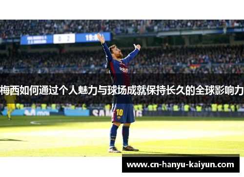 梅西如何通过个人魅力与球场成就保持长久的全球影响力