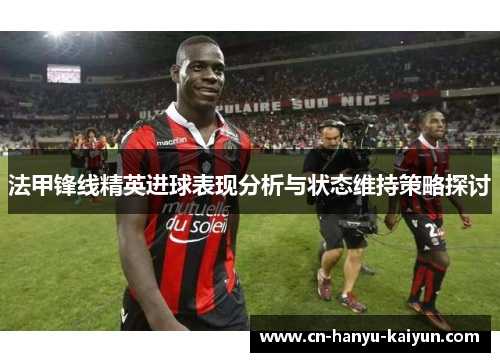 法甲锋线精英进球表现分析与状态维持策略探讨