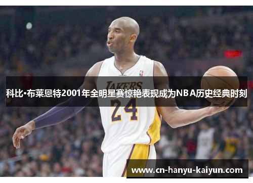 科比·布莱恩特2001年全明星赛惊艳表现成为NBA历史经典时刻