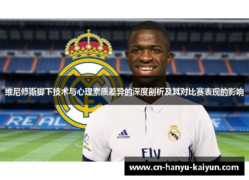 维尼修斯脚下技术与心理素质差异的深度剖析及其对比赛表现的影响