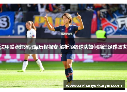 法甲联赛辉煌冠军历程探索 解析顶级球队如何缔造足球盛世