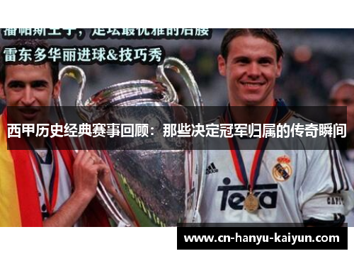 西甲历史经典赛事回顾：那些决定冠军归属的传奇瞬间