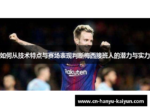如何从技术特点与赛场表现判断梅西接班人的潜力与实力
