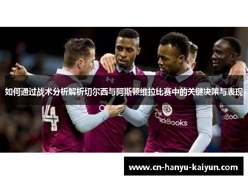 如何通过战术分析解析切尔西与阿斯顿维拉比赛中的关键决策与表现