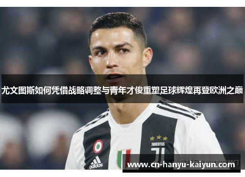 尤文图斯如何凭借战略调整与青年才俊重塑足球辉煌再登欧洲之巅