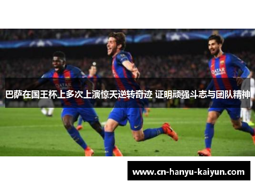 巴萨在国王杯上多次上演惊天逆转奇迹 证明顽强斗志与团队精神