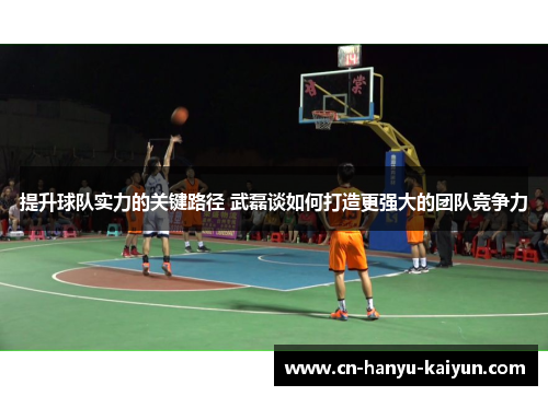提升球队实力的关键路径 武磊谈如何打造更强大的团队竞争力