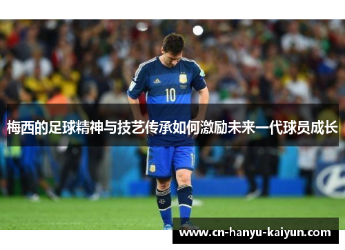 梅西的足球精神与技艺传承如何激励未来一代球员成长