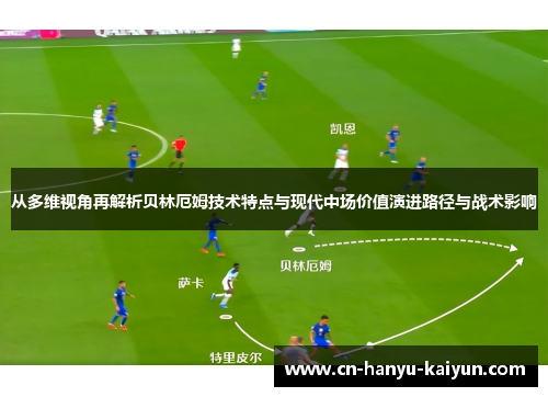 从多维视角再解析贝林厄姆技术特点与现代中场价值演进路径与战术影响