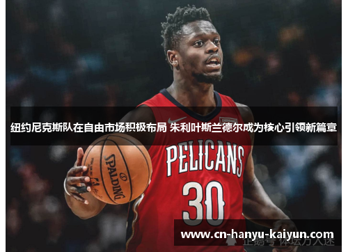 纽约尼克斯队在自由市场积极布局 朱利叶斯兰德尔成为核心引领新篇章