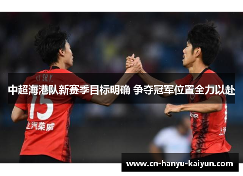 中超海港队新赛季目标明确 争夺冠军位置全力以赴