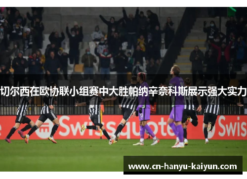 切尔西在欧协联小组赛中大胜帕纳辛奈科斯展示强大实力