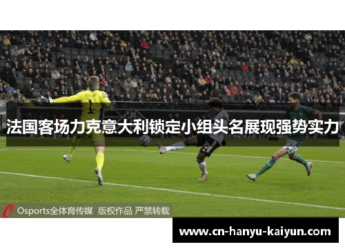 法国客场力克意大利锁定小组头名展现强势实力