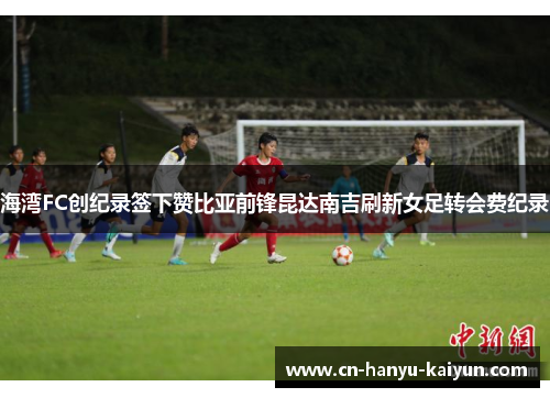 海湾FC创纪录签下赞比亚前锋昆达南吉刷新女足转会费纪录