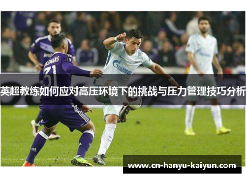 英超教练如何应对高压环境下的挑战与压力管理技巧分析