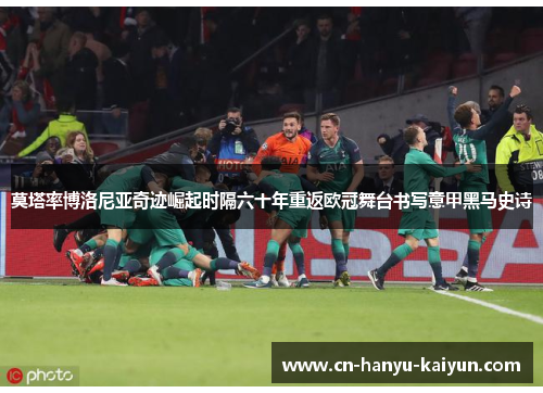 莫塔率博洛尼亚奇迹崛起时隔六十年重返欧冠舞台书写意甲黑马史诗