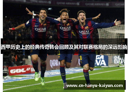 西甲历史上的经典传奇转会回顾及其对联赛格局的深远影响