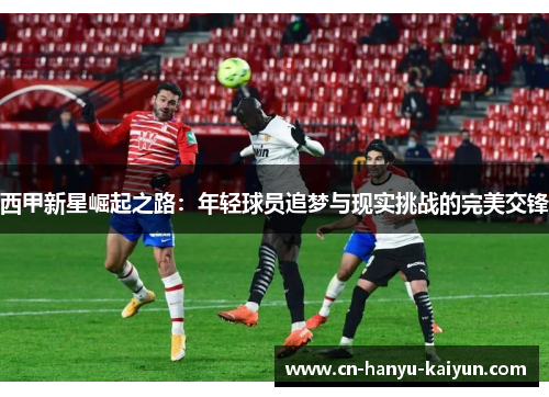 西甲新星崛起之路：年轻球员追梦与现实挑战的完美交锋