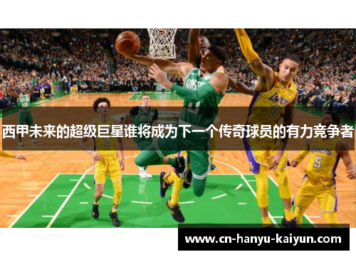 西甲未来的超级巨星谁将成为下一个传奇球员的有力竞争者