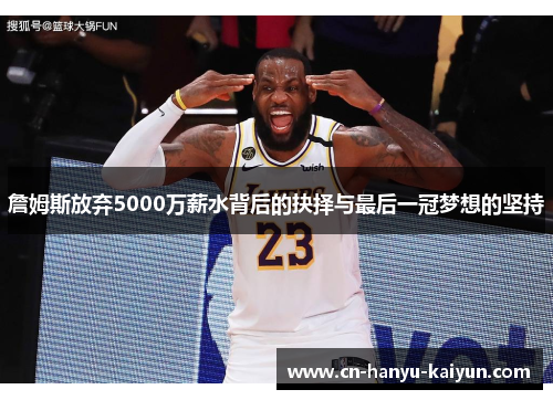 詹姆斯放弃5000万薪水背后的抉择与最后一冠梦想的坚持