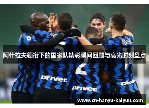 阿什拉夫领衔下的国家队精彩瞬间回顾与高光时刻盘点