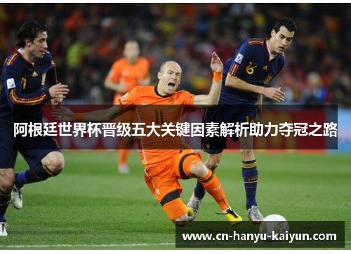 阿根廷世界杯晋级五大关键因素解析助力夺冠之路